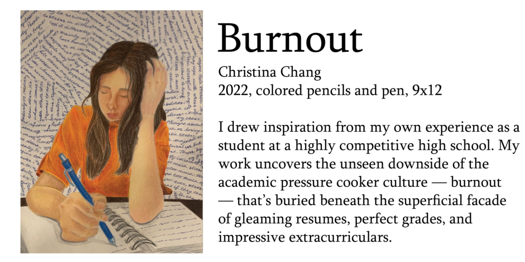 Many submissions revolved around the theme of mental health. Among them was senior Christina Chang’s artwork “Burnout,” a mixed media self portrait which comments on the academic culture at Saratoga High. 